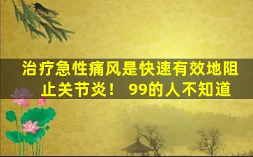 治疗急性痛风是快速有效地阻止关节炎！ 99的人不知道